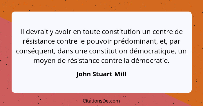 Il devrait y avoir en toute constitution un centre de résistance contre le pouvoir prédominant, et, par conséquent, dans une consti... - John Stuart Mill