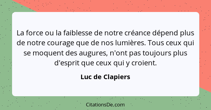 La force ou la faiblesse de notre créance dépend plus de notre courage que de nos lumières. Tous ceux qui se moquent des augures, n'... - Luc de Clapiers