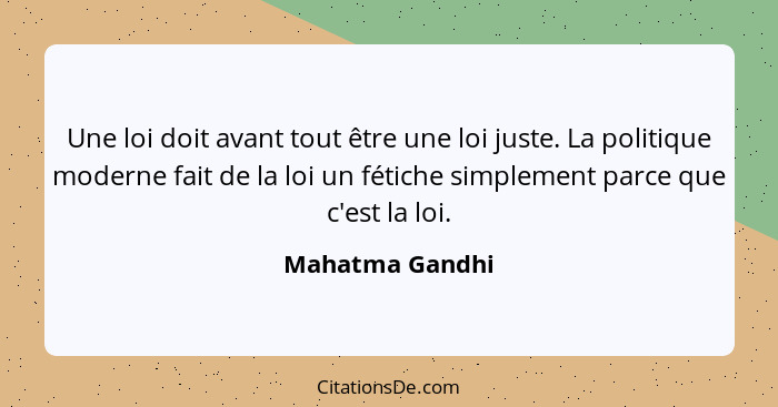 Une loi doit avant tout être une loi juste. La politique moderne fait de la loi un fétiche simplement parce que c'est la loi.... - Mahatma Gandhi