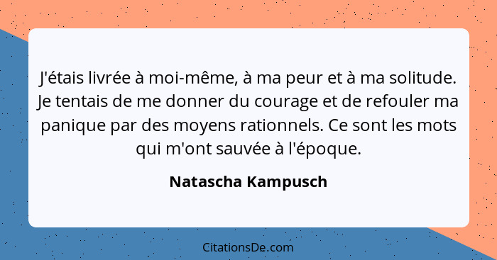 J'étais livrée à moi-même, à ma peur et à ma solitude. Je tentais de me donner du courage et de refouler ma panique par des moyens... - Natascha Kampusch