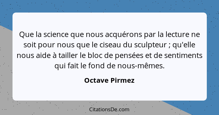 Que la science que nous acquérons par la lecture ne soit pour nous que le ciseau du sculpteur ; qu'elle nous aide à tailler le bl... - Octave Pirmez