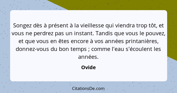 Songez dès à présent à la vieillesse qui viendra trop tôt, et vous ne perdrez pas un instant. Tandis que vous le pouvez, et que vous en êtes e... - Ovide