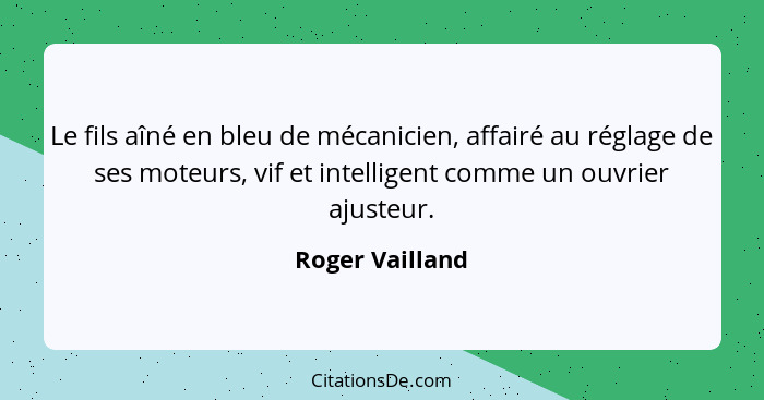 Le fils aîné en bleu de mécanicien, affairé au réglage de ses moteurs, vif et intelligent comme un ouvrier ajusteur.... - Roger Vailland