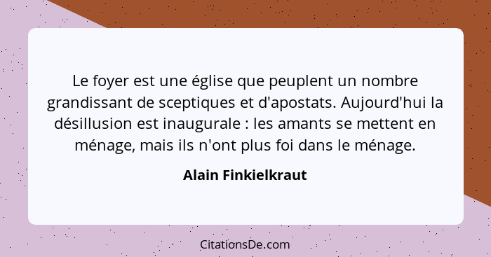 Le foyer est une église que peuplent un nombre grandissant de sceptiques et d'apostats. Aujourd'hui la désillusion est inaugurale... - Alain Finkielkraut