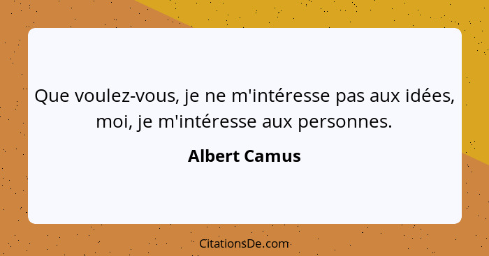 Que voulez-vous, je ne m'intéresse pas aux idées, moi, je m'intéresse aux personnes.... - Albert Camus