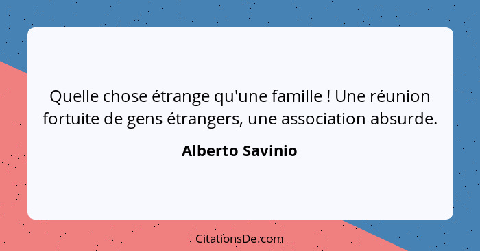 Quelle chose étrange qu'une famille ! Une réunion fortuite de gens étrangers, une association absurde.... - Alberto Savinio