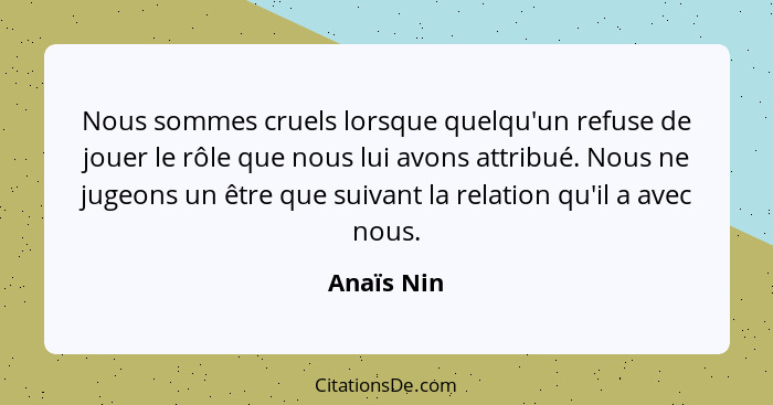 Nous sommes cruels lorsque quelqu'un refuse de jouer le rôle que nous lui avons attribué. Nous ne jugeons un être que suivant la relation... - Anaïs Nin