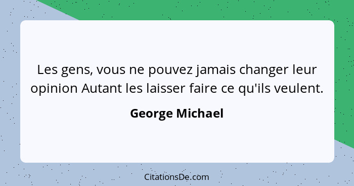 Les gens, vous ne pouvez jamais changer leur opinion Autant les laisser faire ce qu'ils veulent.... - George Michael