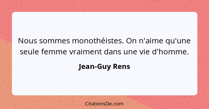 Nous sommes monothéistes. On n'aime qu'une seule femme vraiment dans une vie d'homme.... - Jean-Guy Rens