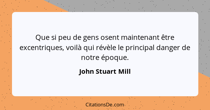 Que si peu de gens osent maintenant être excentriques, voilà qui révèle le principal danger de notre époque.... - John Stuart Mill