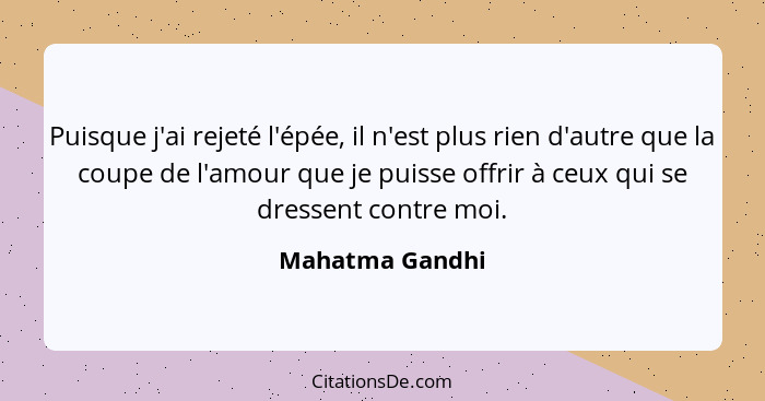 Puisque j'ai rejeté l'épée, il n'est plus rien d'autre que la coupe de l'amour que je puisse offrir à ceux qui se dressent contre moi... - Mahatma Gandhi