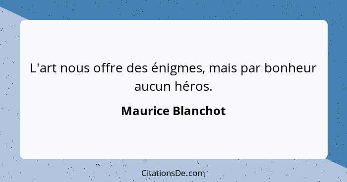 L'art nous offre des énigmes, mais par bonheur aucun héros.... - Maurice Blanchot