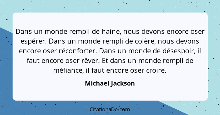 Dans un monde rempli de haine, nous devons encore oser espérer. Dans un monde rempli de colère, nous devons encore oser réconforter.... - Michael Jackson