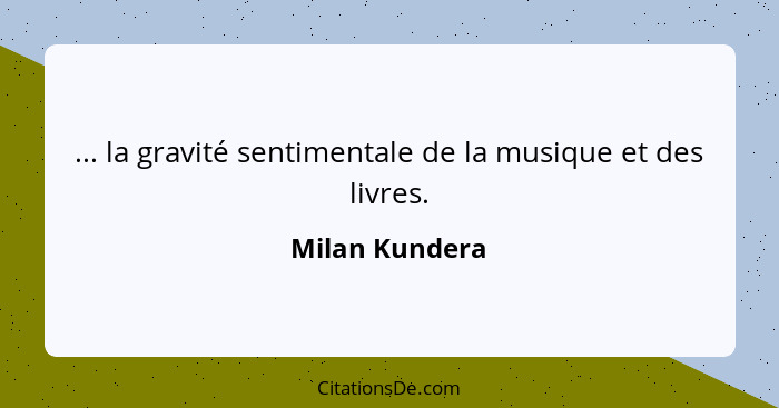 ... la gravité sentimentale de la musique et des livres.... - Milan Kundera