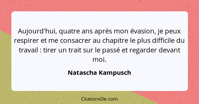 Aujourd'hui, quatre ans après mon évasion, je peux respirer et me consacrer au chapitre le plus difficile du travail : tirer... - Natascha Kampusch