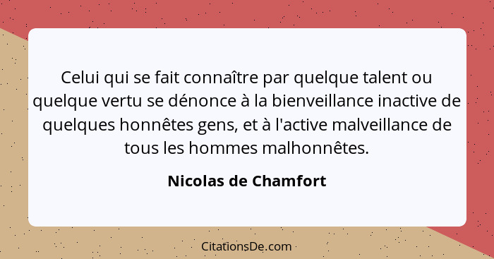 Celui qui se fait connaître par quelque talent ou quelque vertu se dénonce à la bienveillance inactive de quelques honnêtes gens... - Nicolas de Chamfort