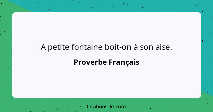 A petite fontaine boit-on à son aise.... - Proverbe Français