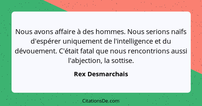 Nous avons affaire à des hommes. Nous serions naïfs d'espérer uniquement de l'intelligence et du dévouement. C'était fatal que nous... - Rex Desmarchais