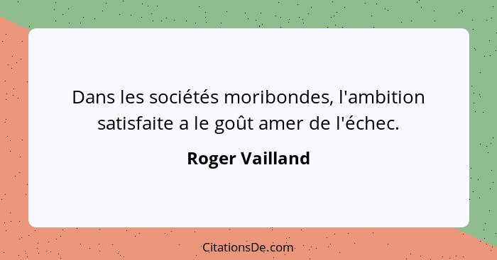 Dans les sociétés moribondes, l'ambition satisfaite a le goût amer de l'échec.... - Roger Vailland