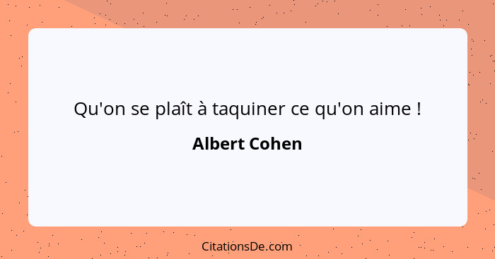 Qu'on se plaît à taquiner ce qu'on aime !... - Albert Cohen