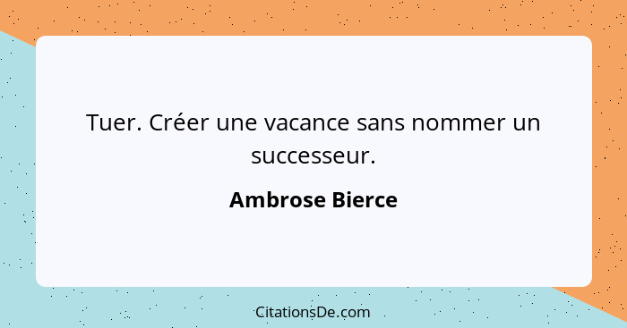 Tuer. Créer une vacance sans nommer un successeur.... - Ambrose Bierce