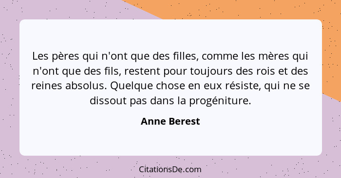 Les pères qui n'ont que des filles, comme les mères qui n'ont que des fils, restent pour toujours des rois et des reines absolus. Quelqu... - Anne Berest