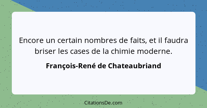 Encore un certain nombres de faits, et il faudra briser les cases de la chimie moderne.... - François-René de Chateaubriand