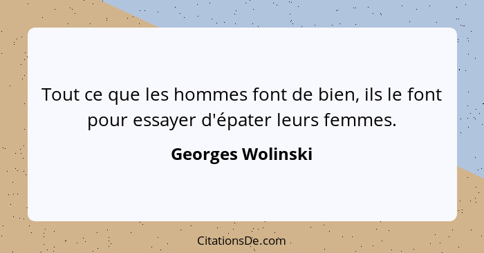 Tout ce que les hommes font de bien, ils le font pour essayer d'épater leurs femmes.... - Georges Wolinski