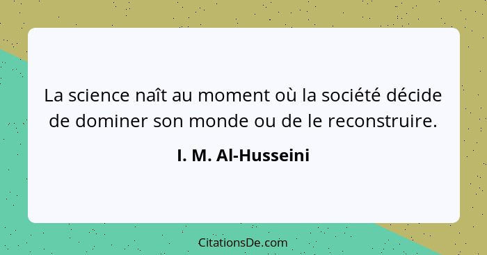 La science naît au moment où la société décide de dominer son monde ou de le reconstruire.... - I. M. Al-Husseini