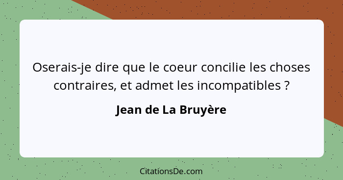 Oserais-je dire que le coeur concilie les choses contraires, et admet les incompatibles ?... - Jean de La Bruyère