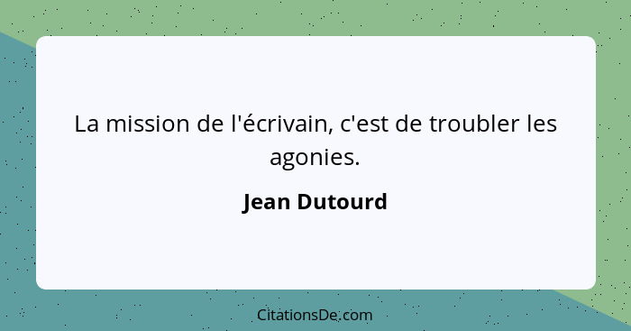 La mission de l'écrivain, c'est de troubler les agonies.... - Jean Dutourd