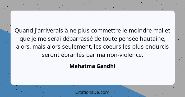 Quand j'arriverais à ne plus commettre le moindre mal et que je me serai débarrassé de toute pensée hautaine, alors, mais alors seule... - Mahatma Gandhi