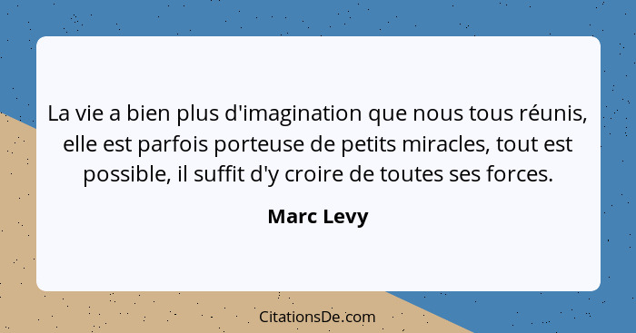 La vie a bien plus d'imagination que nous tous réunis, elle est parfois porteuse de petits miracles, tout est possible, il suffit d'y croi... - Marc Levy