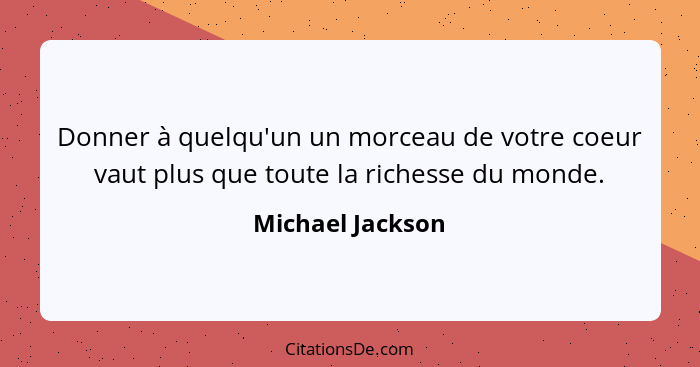 Donner à quelqu'un un morceau de votre coeur vaut plus que toute la richesse du monde.... - Michael Jackson