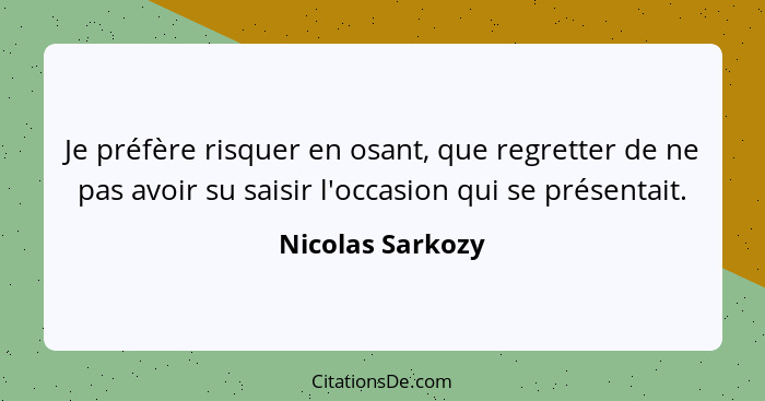 Je préfère risquer en osant, que regretter de ne pas avoir su saisir l'occasion qui se présentait.... - Nicolas Sarkozy