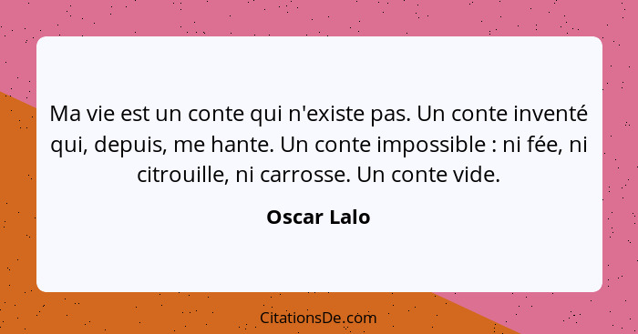 Ma vie est un conte qui n'existe pas. Un conte inventé qui, depuis, me hante. Un conte impossible : ni fée, ni citrouille, ni carros... - Oscar Lalo