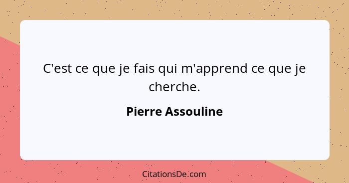 C'est ce que je fais qui m'apprend ce que je cherche.... - Pierre Assouline