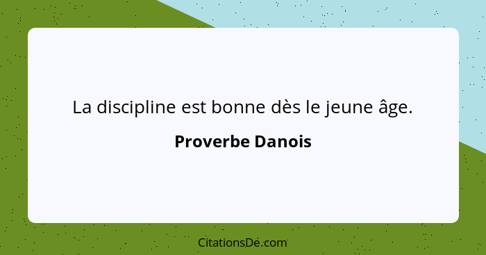 La discipline est bonne dès le jeune âge.... - Proverbe Danois