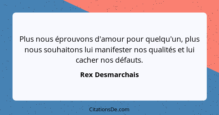 Plus nous éprouvons d'amour pour quelqu'un, plus nous souhaitons lui manifester nos qualités et lui cacher nos défauts.... - Rex Desmarchais