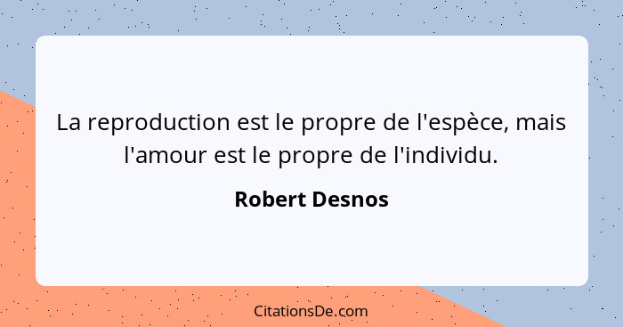 La reproduction est le propre de l'espèce, mais l'amour est le propre de l'individu.... - Robert Desnos