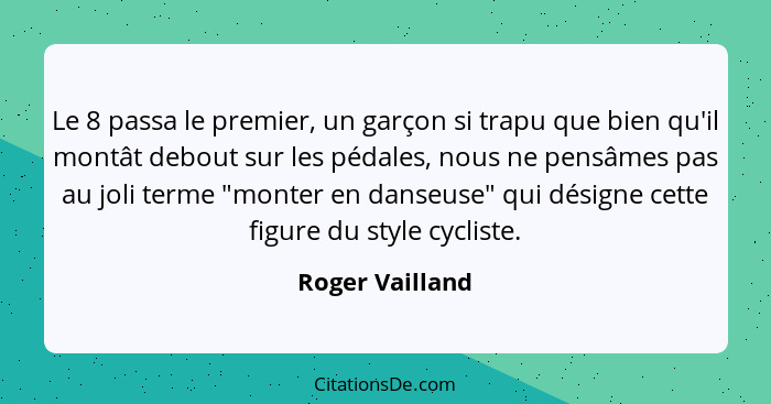 Le 8 passa le premier, un garçon si trapu que bien qu'il montât debout sur les pédales, nous ne pensâmes pas au joli terme "monter en... - Roger Vailland