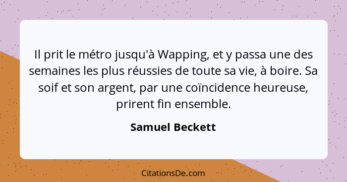 Il prit le métro jusqu'à Wapping, et y passa une des semaines les plus réussies de toute sa vie, à boire. Sa soif et son argent, par... - Samuel Beckett