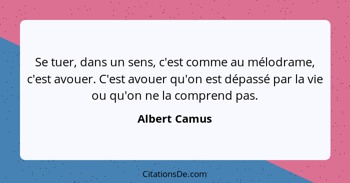 Se tuer, dans un sens, c'est comme au mélodrame, c'est avouer. C'est avouer qu'on est dépassé par la vie ou qu'on ne la comprend pas.... - Albert Camus