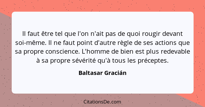 Il faut être tel que l'on n'ait pas de quoi rougir devant soi-même. Il ne faut point d'autre règle de ses actions que sa propre con... - Baltasar Gracián