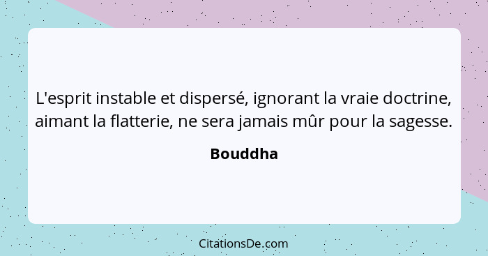 L'esprit instable et dispersé, ignorant la vraie doctrine, aimant la flatterie, ne sera jamais mûr pour la sagesse.... - Bouddha