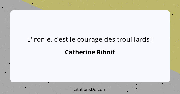 L'ironie, c'est le courage des trouillards !... - Catherine Rihoit