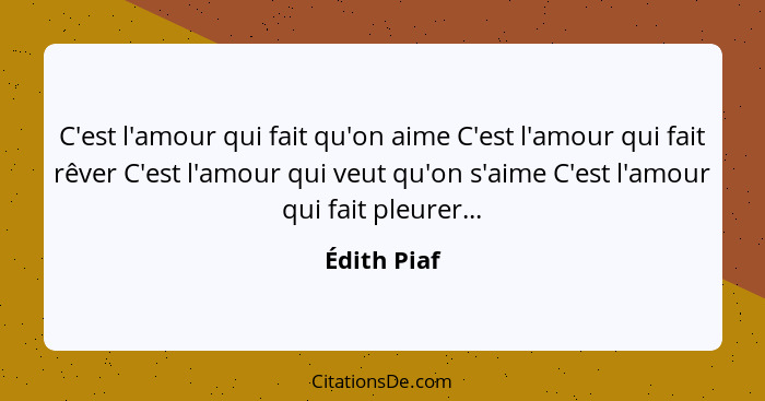 C'est l'amour qui fait qu'on aime C'est l'amour qui fait rêver C'est l'amour qui veut qu'on s'aime C'est l'amour qui fait pleurer...... - Édith Piaf