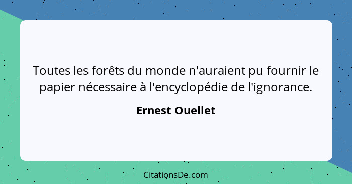 Toutes les forêts du monde n'auraient pu fournir le papier nécessaire à l'encyclopédie de l'ignorance.... - Ernest Ouellet