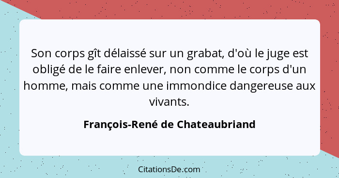 Son corps gît délaissé sur un grabat, d'où le juge est obligé de le faire enlever, non comme le corps d'un homme, mai... - François-René de Chateaubriand