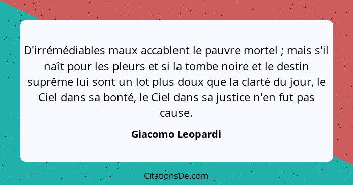 D'irrémédiables maux accablent le pauvre mortel ; mais s'il naît pour les pleurs et si la tombe noire et le destin suprême lui... - Giacomo Leopardi